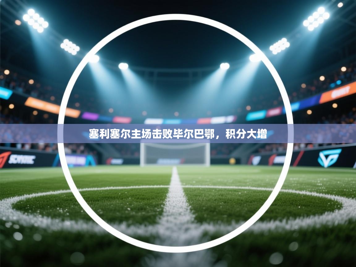 塞利塞尔主场击败毕尔巴鄂,积分大增 第1张