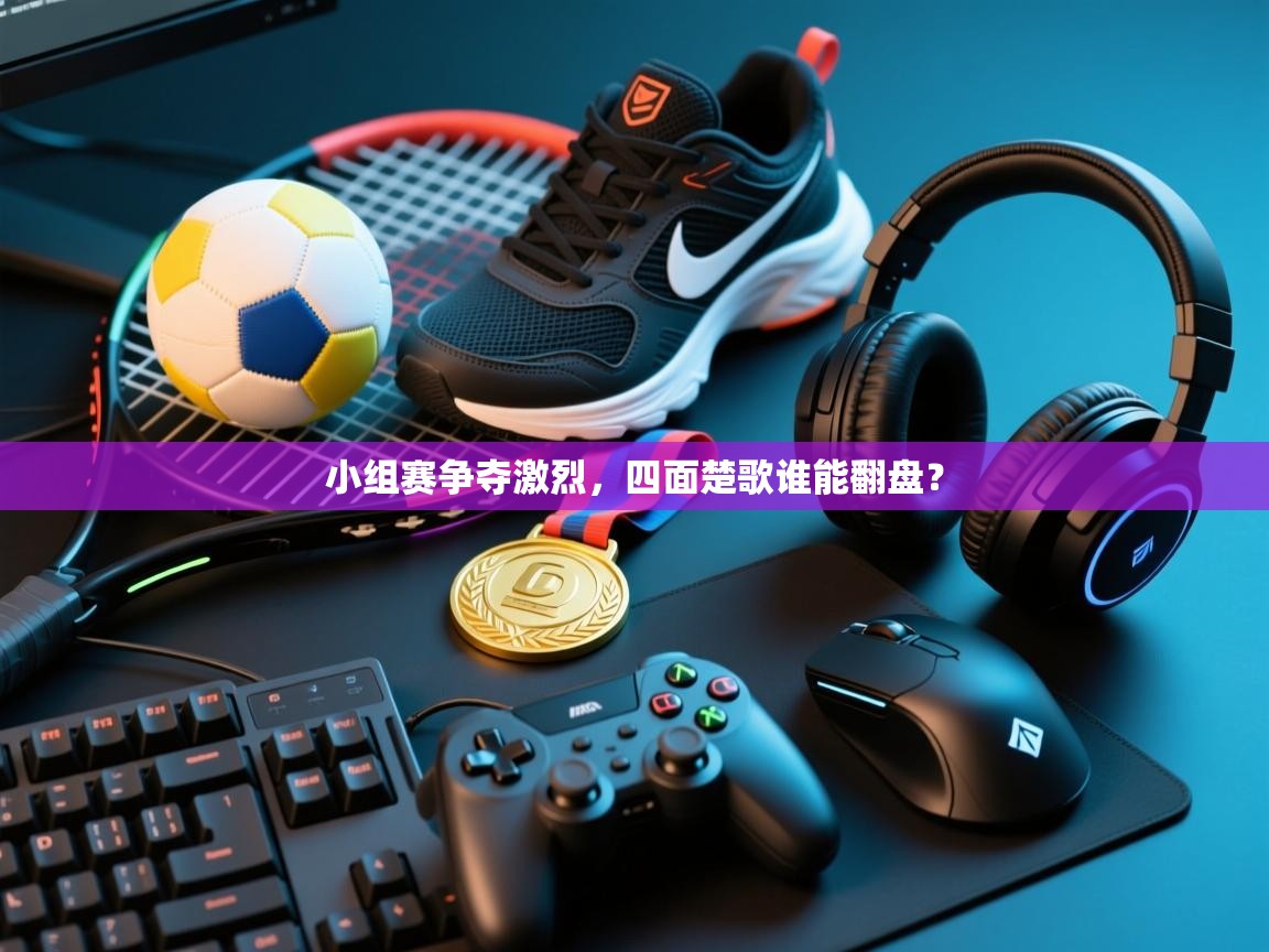 小组赛争夺激烈，四面楚歌谁能翻盘？  第2张