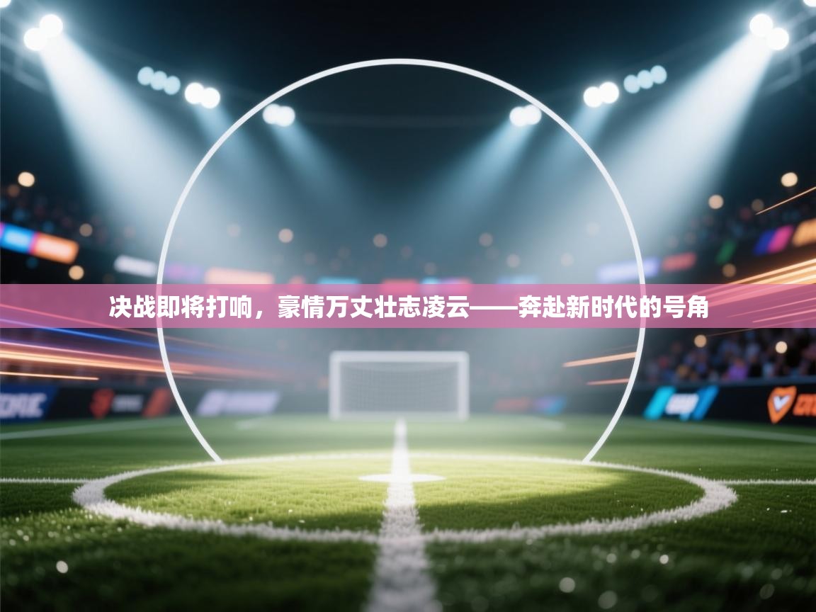 决战即将打响，豪情万丈壮志凌云——奔赴新时代的号角  第1张