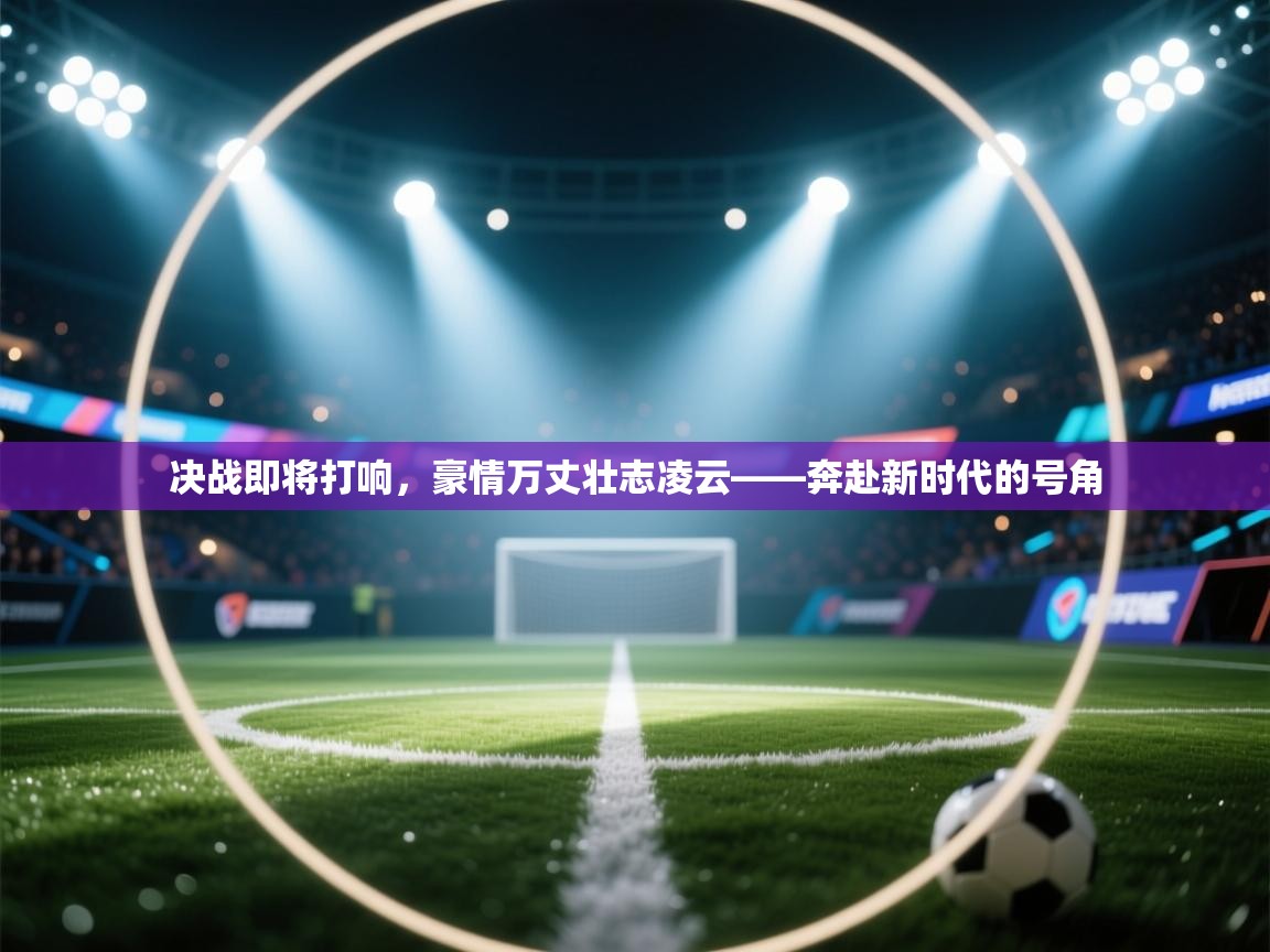 决战即将打响，豪情万丈壮志凌云——奔赴新时代的号角  第2张