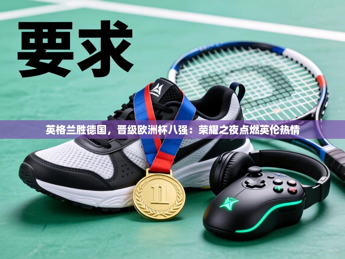 英格兰胜德国，晋级欧洲杯八强：荣耀之夜点燃英伦热情  第1张