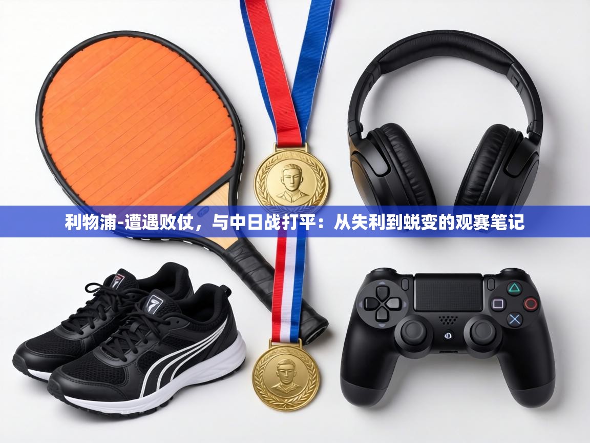 利物浦-遭遇败仗，与中日战打平：从失利到蜕变的观赛笔记  第2张
